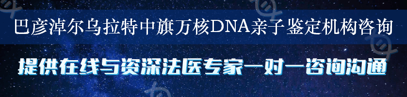 巴彦淖尔乌拉特中旗万核DNA亲子鉴定机构咨询